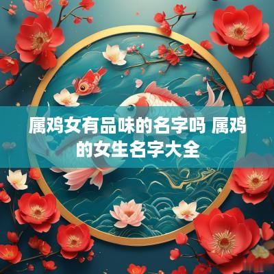 属鸡女有品味的名字吗 属鸡的女生名字大全