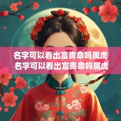 名字可以看出富贵命吗属虎 名字可以看出富贵命吗属虎女孩