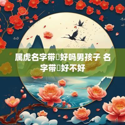 属虎名字带喆好吗男孩子 名字带喆好不好