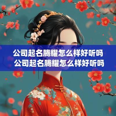 公司起名腾耀怎么样好听吗 公司起名腾耀怎么样好听吗女孩
