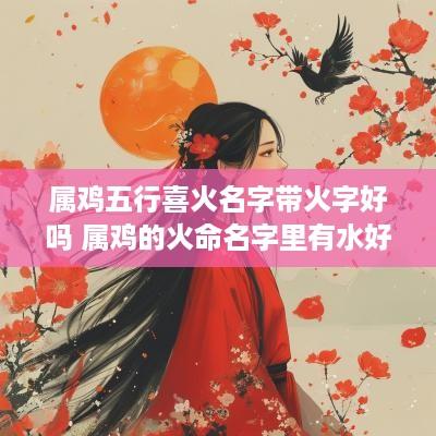 属鸡五行喜火名字带火字好吗 属鸡的火命名字里有水好吗
