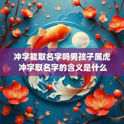 冲字能取名字吗男孩子属虎 冲字取名字的含义是什么