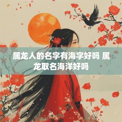 属龙人的名字有海字好吗 属龙取名海洋好吗