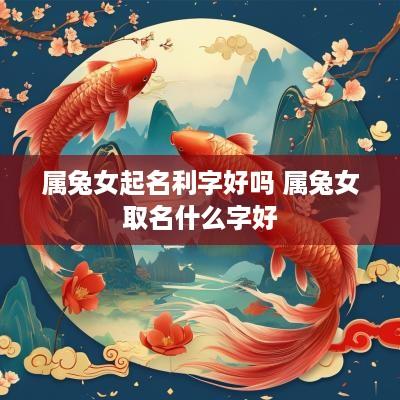 属兔女起名利字好吗 属兔女取名什么字好