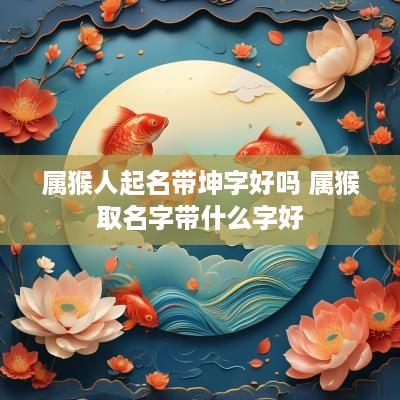 属猴人起名带坤字好吗 属猴取名字带什么字好
