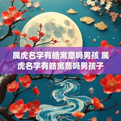 属虎名字有皓寓意吗男孩 属虎名字有皓寓意吗男孩子