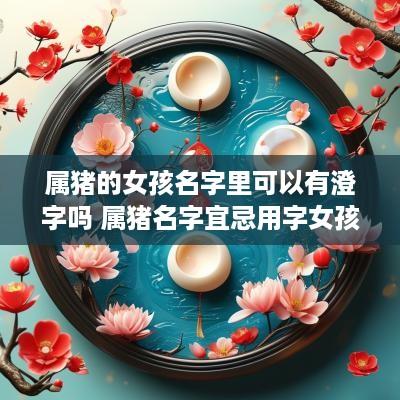 属猪的女孩名字里可以有澄字吗 属猪名字宜忌用字女孩