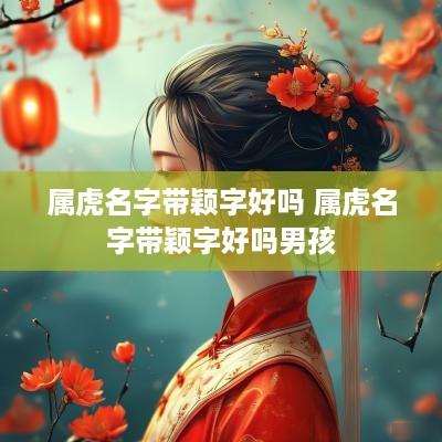 属虎名字带颖字好吗 属虎名字带颖字好吗男孩