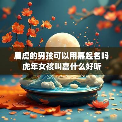 属虎的男孩可以用嘉起名吗 蛇年女孩叫嘉什么好听