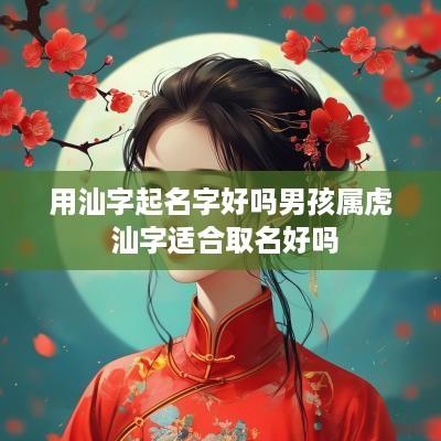 用汕字起名字好吗男孩属虎 汕字适合取名好吗