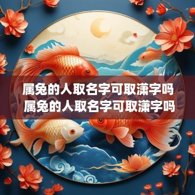 属兔的人取名字可取潇字吗 属兔的人取名字可取潇字吗好吗
