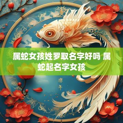 属蛇女孩姓罗取名字好吗 属蛇起名字女孩