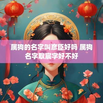 属狗的名字叫彦臣好吗 属狗名字取宸字好不好