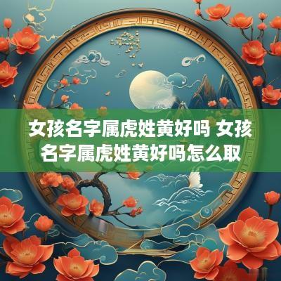 女孩名字属虎姓黄好吗 女孩名字属虎姓黄好吗怎么取