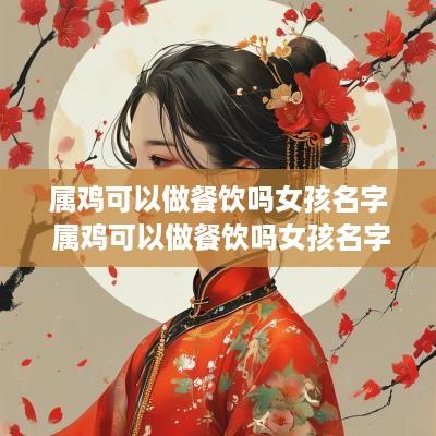 属鸡可以做餐饮吗女孩名字 属鸡可以做餐饮吗女孩名字叫什么