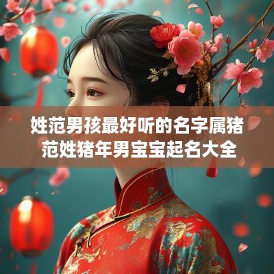 姓范男孩最好听的名字属猪 范姓猪年男宝宝起名大全