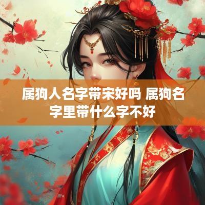 属狗人名字带宋好吗 属狗名字里带什么字不好