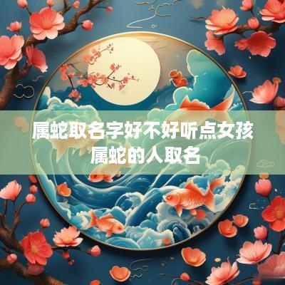 属蛇取名字好不好听点女孩 属蛇的人取名