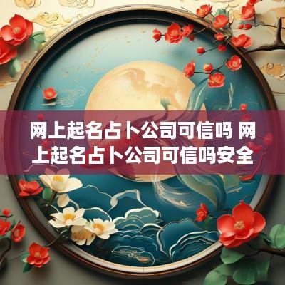 网上起名占卜公司可信吗 网上起名占卜公司可信吗安全吗
