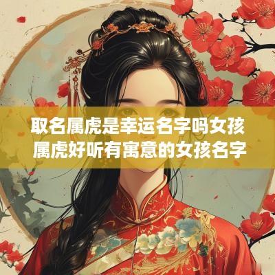 取名属虎是幸运名字吗女孩 属虎好听有寓意的女孩名字