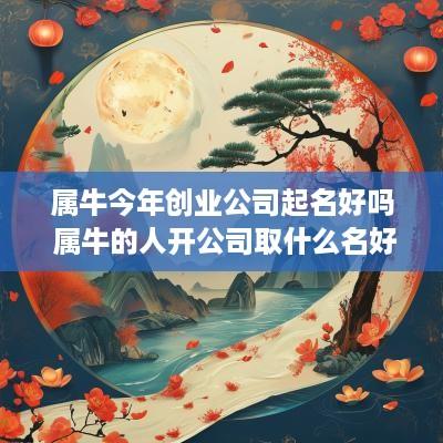 属牛今年创业公司起名好吗 属牛的人开公司取什么名好
