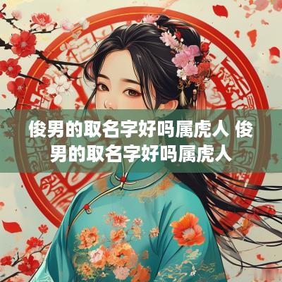 俊男的取名字好吗属虎人 俊男的取名字好吗属虎人