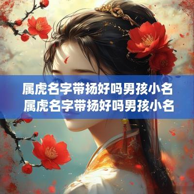 属虎名字带扬好吗男孩小名 属虎名字带扬好吗男孩小名
