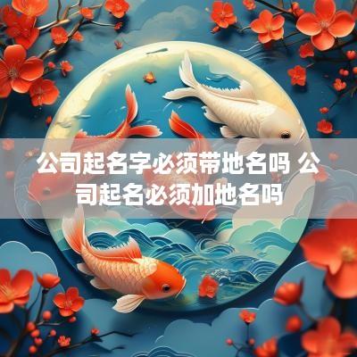 公司起名字必须带地名吗 公司起名必须加地名吗