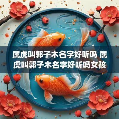 属虎叫郭子木名字好听吗 属虎叫郭子木名字好听吗女孩