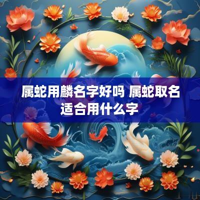 属蛇用麟名字好吗 属蛇取名适合用什么字