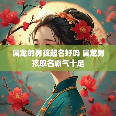 属龙的男孩起名好吗 属龙男孩取名霸气十足