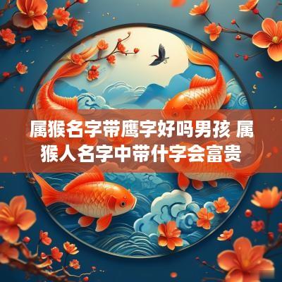 属猴名字带鹰字好吗男孩 属猴人名字中带什字会富贵