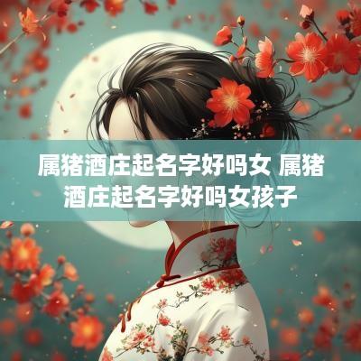 属猪酒庄起名字好吗女 属猪酒庄起名字好吗女孩子