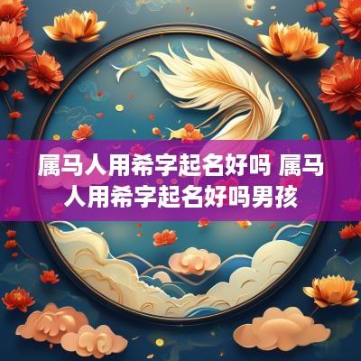 属马人用希字起名好吗 属马人用希字起名好吗男孩