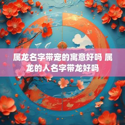属龙名字带宠的寓意好吗 属龙的人名字带龙好吗