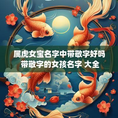 属虎女宝名字中带敬字好吗 带敬字的女孩名字 大全