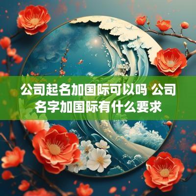 公司起名加国际可以吗 公司名字加国际有什么要求
