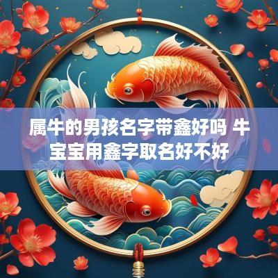 属牛的男孩名字带鑫好吗 牛宝宝用鑫字取名好不好