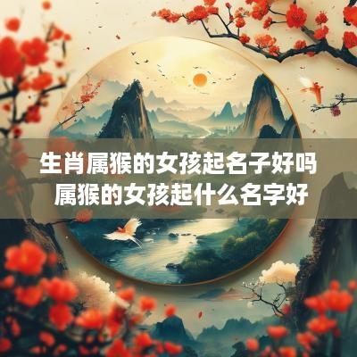 生肖属猴的女孩起名子好吗 属猴的女孩起什么名字好