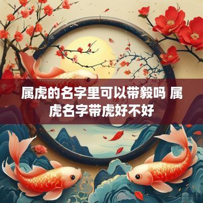 属虎的名字里可以带毅吗 属虎名字带虎好不好