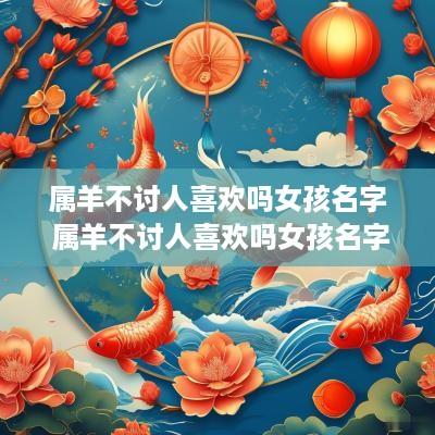属羊不讨人喜欢吗女孩名字 属羊不讨人喜欢吗女孩名字怎么取