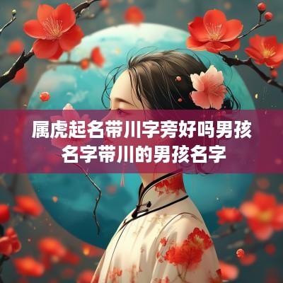 属虎起名带川字旁好吗男孩 名字带川的男孩名字