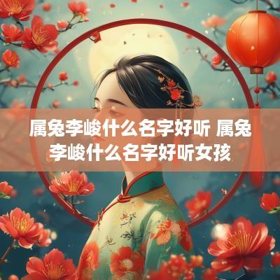 属兔李峻什么名字好听 属兔李峻什么名字好听女孩