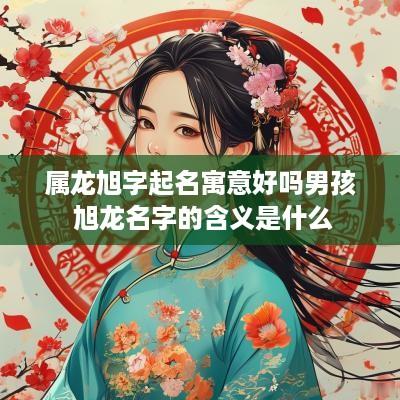 属龙旭字起名寓意好吗男孩 旭龙名字的含义是什么