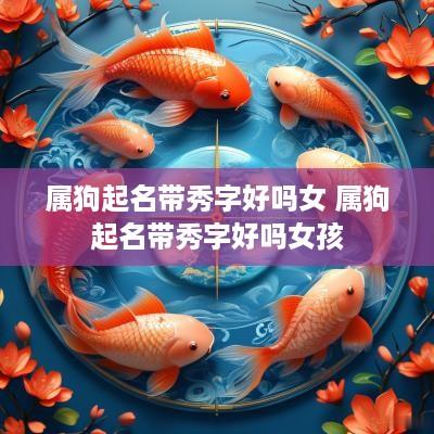 属狗起名带秀字好吗女 属狗起名带秀字好吗女孩