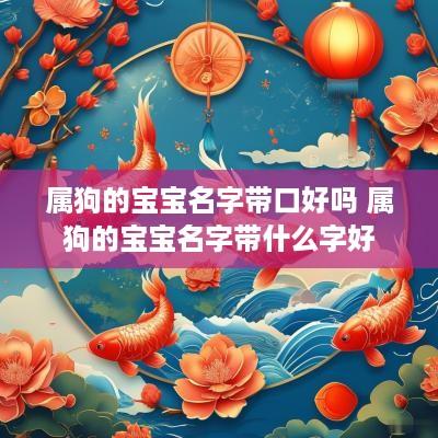 属狗的宝宝名字带口好吗 属狗的宝宝名字带什么字好