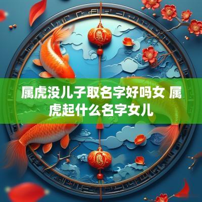 属虎没儿子取名字好吗女 属虎起什么名字女儿