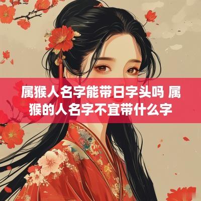 属猴人名字能带日字头吗 属猴的人名字不宜带什么字
