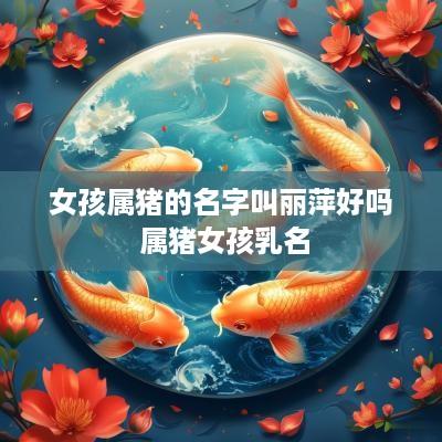 女孩属猪的名字叫丽萍好吗 属猪女孩乳名