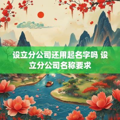 设立分公司还用起名字吗 设立分公司名称要求